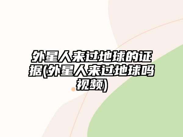 外星人來(lái)過(guò)地球的證據(jù)(外星人來(lái)過(guò)地球嗎視頻)