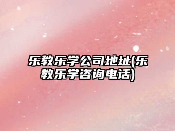 樂(lè)教樂(lè)學(xué)公司地址(樂(lè)教樂(lè)學(xué)咨詢電話)