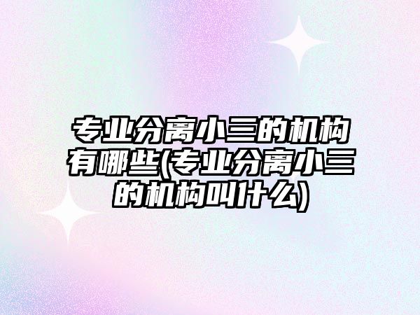 專業(yè)分離小三的機構(gòu)有哪些(專業(yè)分離小三的機構(gòu)叫什么)