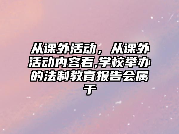 從課外活動(dòng)，從課外活動(dòng)內(nèi)容看,學(xué)校舉辦的法制教育報(bào)告會(huì)屬于