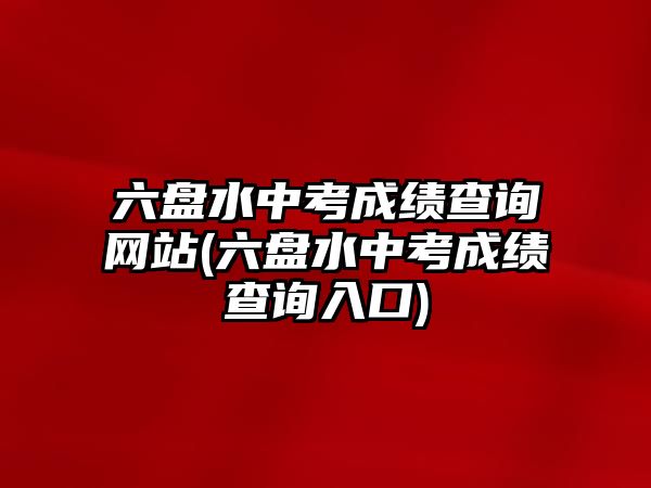 六盤水中考成績查詢網(wǎng)站(六盤水中考成績查詢?nèi)肟?