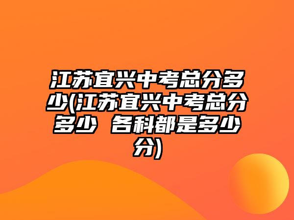 江蘇宜興中考總分多少(江蘇宜興中考總分多少 各科都是多少分)