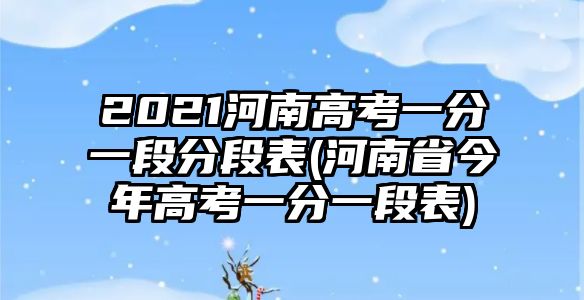 2021河南高考一分一段分段表(河南省今年高考一分一段表)