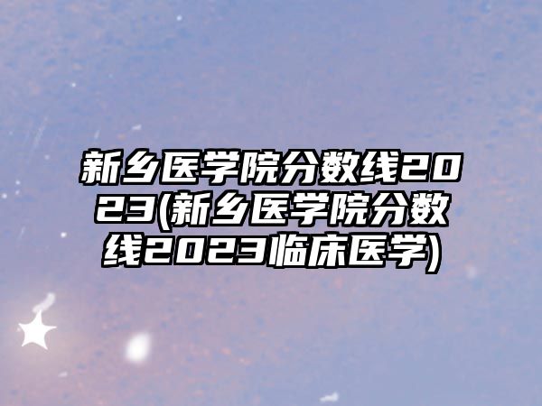 新鄉(xiāng)醫(yī)學(xué)院分?jǐn)?shù)線2023(新鄉(xiāng)醫(yī)學(xué)院分?jǐn)?shù)線2023臨床醫(yī)學(xué))