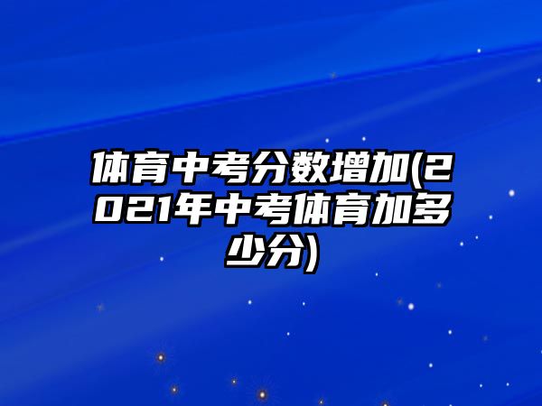 體育中考分?jǐn)?shù)增加(2021年中考體育加多少分)