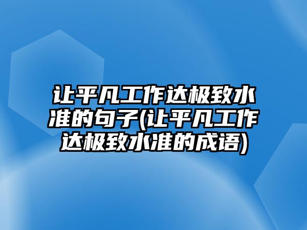 讓平凡工作達(dá)極致水準(zhǔn)的句子(讓平凡工作達(dá)極致水準(zhǔn)的成語(yǔ))