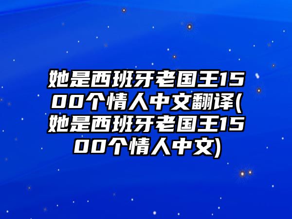 她是西班牙老國(guó)王1500個(gè)情人中文翻譯(她是西班牙老國(guó)王1500個(gè)情人中文)