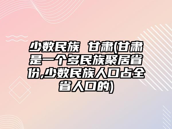 少數(shù)民族 甘肅(甘肅是一個多民族聚居省份,少數(shù)民族人口占全省人口的)