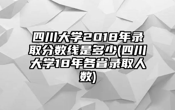 四川大學(xué)2018年錄取分?jǐn)?shù)線是多少(四川大學(xué)18年各省錄取人數(shù))