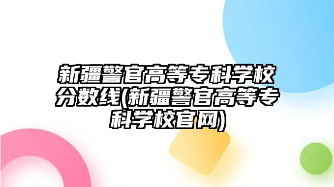 新疆警官高等?？茖W(xué)校分?jǐn)?shù)線(新疆警官高等?？茖W(xué)校官網(wǎng))