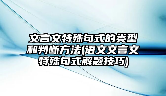 文言文特殊句式的類(lèi)型和判斷方法(語(yǔ)文文言文特殊句式解題技巧)