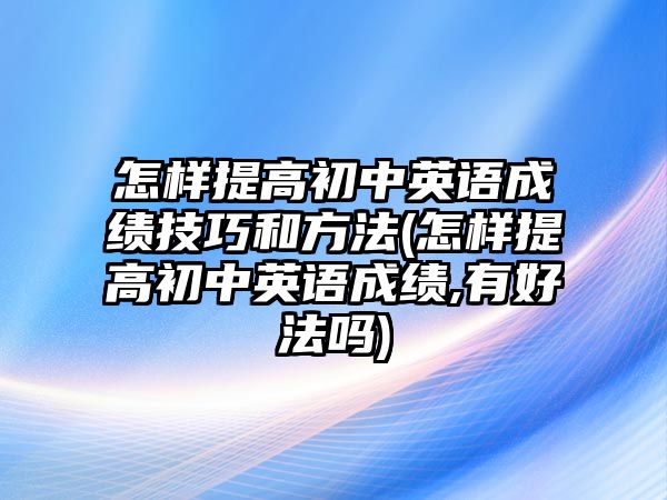 怎樣提高初中英語成績技巧和方法(怎樣提高初中英語成績,有好法嗎)