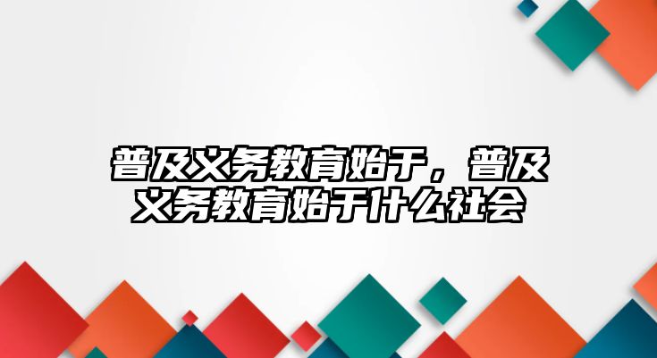 普及義務教育始于，普及義務教育始于什么社會