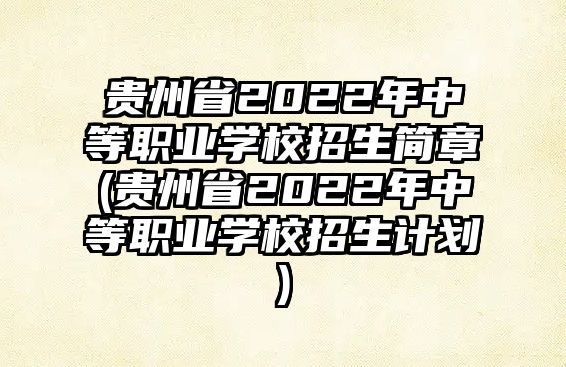 貴州省2022年中等職業(yè)學(xué)校招生簡章(貴州省2022年中等職業(yè)學(xué)校招生計劃)