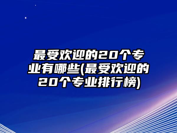 最受歡迎的20個專業(yè)有哪些(最受歡迎的20個專業(yè)排行榜)