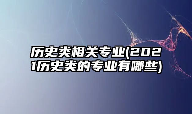 歷史類相關(guān)專業(yè)(2021歷史類的專業(yè)有哪些)