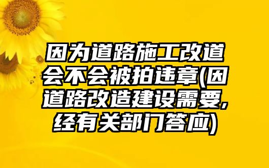 因為道路施工改道會不會被拍違章(因道路改造建設(shè)需要,經(jīng)有關(guān)部門答應(yīng))