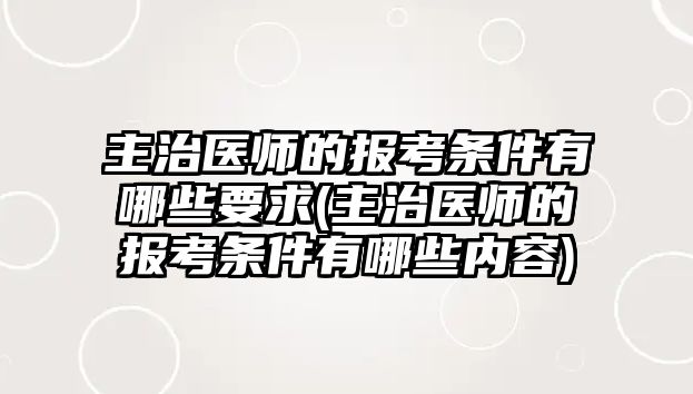 主治醫(yī)師的報(bào)考條件有哪些要求(主治醫(yī)師的報(bào)考條件有哪些內(nèi)容)