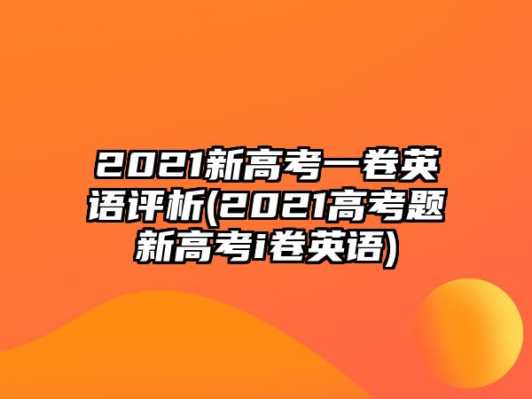 2021新高考一卷英語(yǔ)評(píng)析(2021高考題新高考i卷英語(yǔ))