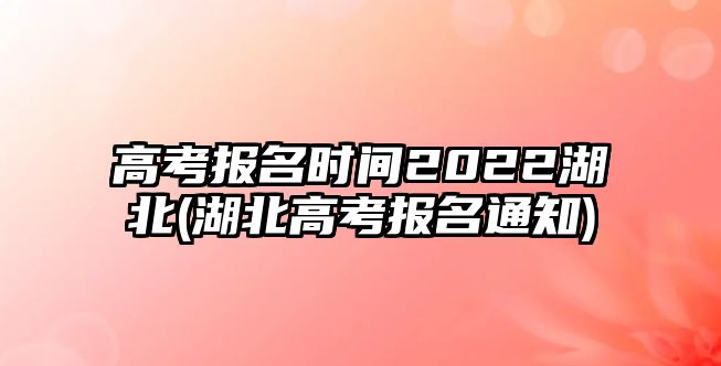 高考報(bào)名時(shí)間2022湖北(湖北高考報(bào)名通知)