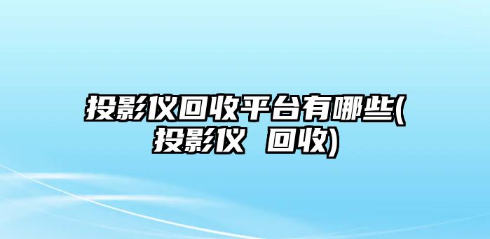 投影儀回收平臺(tái)有哪些(投影儀 回收)