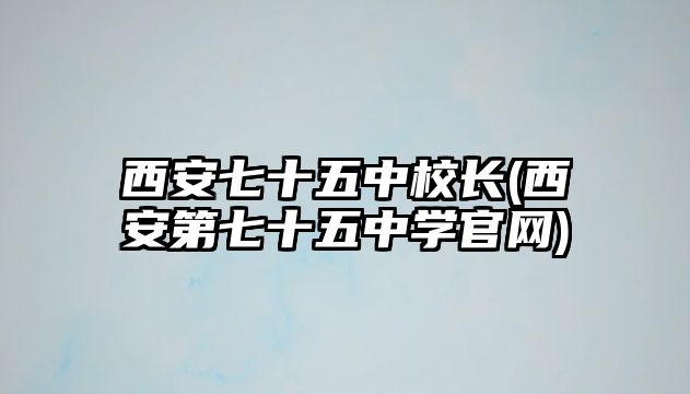 西安七十五中校長(西安第七十五中學(xué)官網(wǎng))