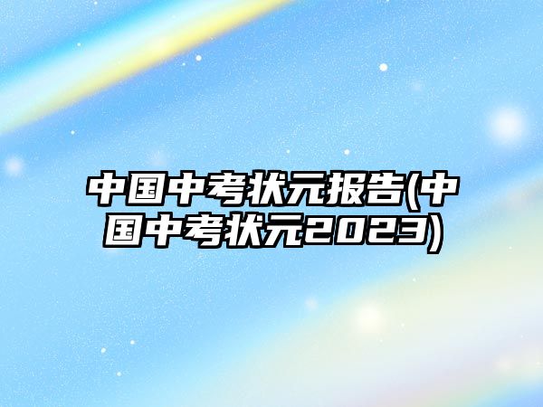 中國中考狀元報告(中國中考狀元2023)