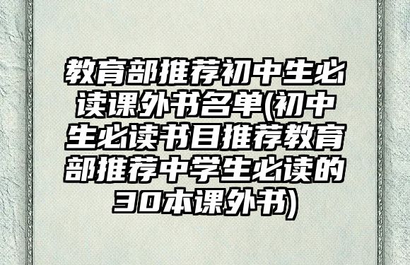 教育部推薦初中生必讀課外書名單(初中生必讀書目推薦教育部推薦中學生必讀的30本課外書)