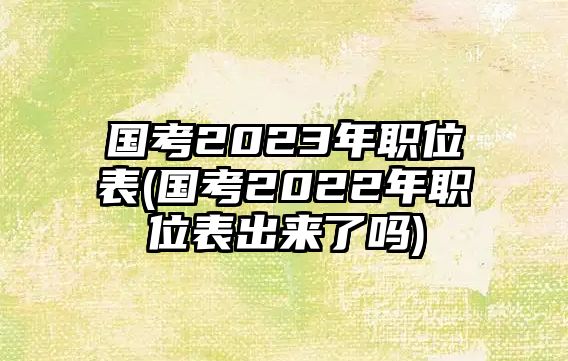 國考2023年職位表(國考2022年職位表出來了嗎)