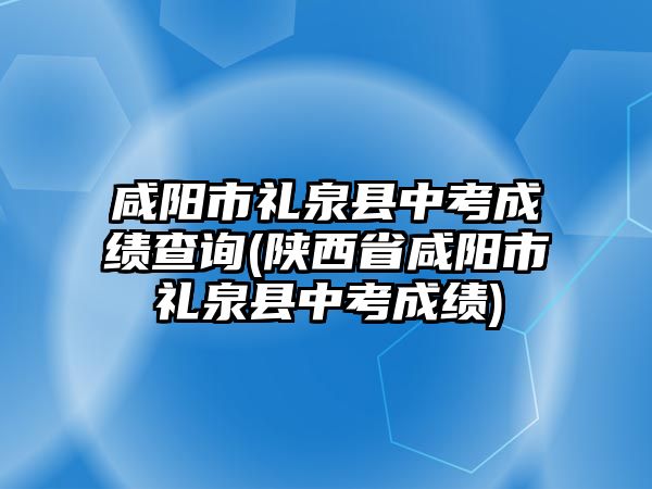 咸陽市禮泉縣中考成績查詢(陜西省咸陽市禮泉縣中考成績)