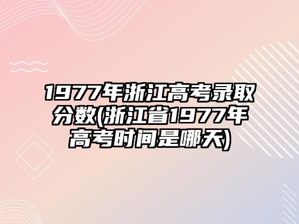 1977年浙江高考錄取分?jǐn)?shù)(浙江省1977年高考時(shí)間是哪天)