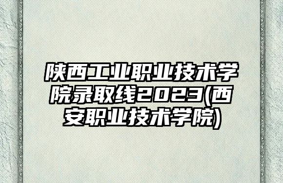 陜西工業(yè)職業(yè)技術(shù)學(xué)院錄取線2023(西安職業(yè)技術(shù)學(xué)院)