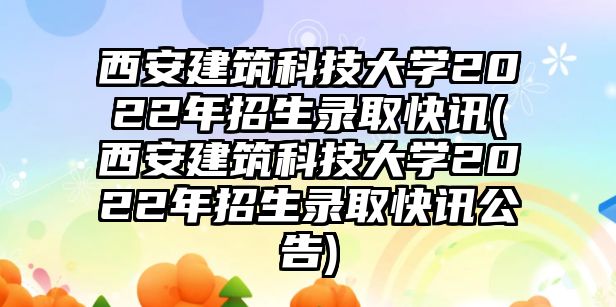 西安建筑科技大學(xué)2022年招生錄取快訊(西安建筑科技大學(xué)2022年招生錄取快訊公告)