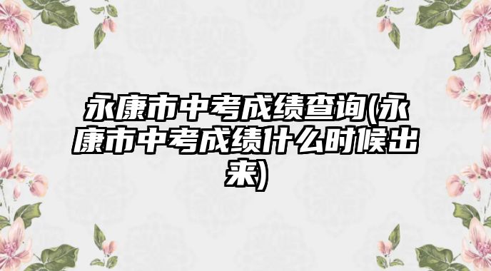 永康市中考成績查詢(永康市中考成績什么時候出來)