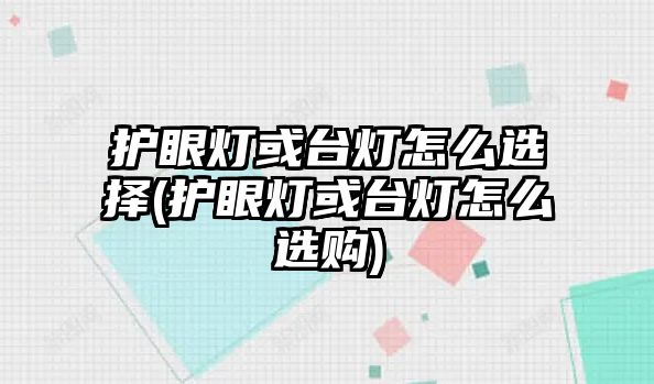 護(hù)眼燈或臺(tái)燈怎么選擇(護(hù)眼燈或臺(tái)燈怎么選購)