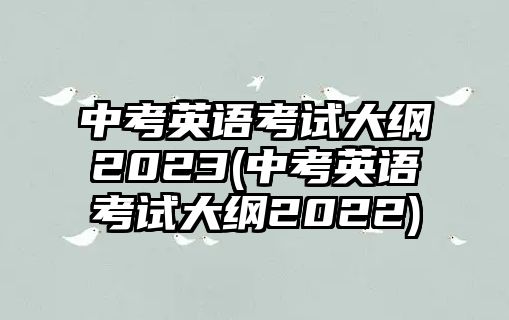 中考英語(yǔ)考試大綱2023(中考英語(yǔ)考試大綱2022)