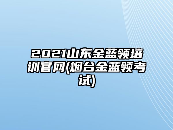 2021山東金藍領培訓官網(wǎng)(煙臺金藍領考試)