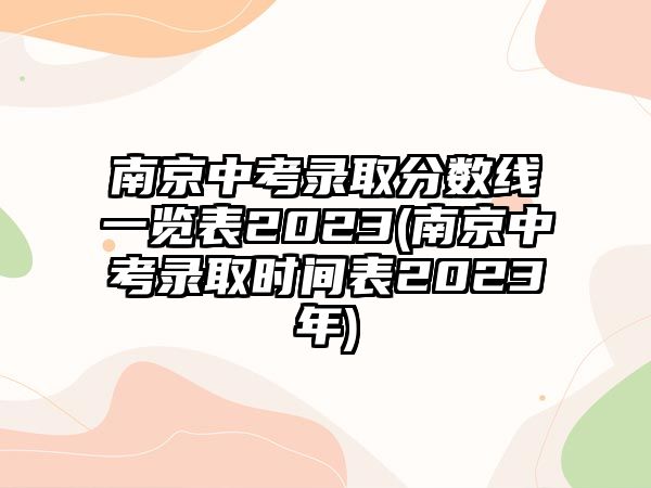 南京中考錄取分?jǐn)?shù)線一覽表2023(南京中考錄取時(shí)間表2023年)