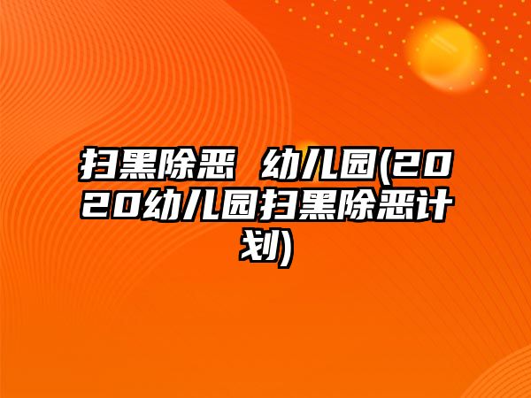 掃黑除惡 幼兒園(2020幼兒園掃黑除惡計劃)