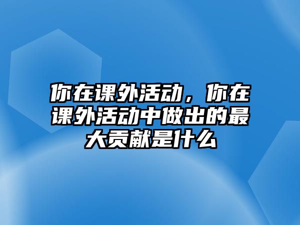 你在課外活動(dòng)，你在課外活動(dòng)中做出的最大貢獻(xiàn)是什么