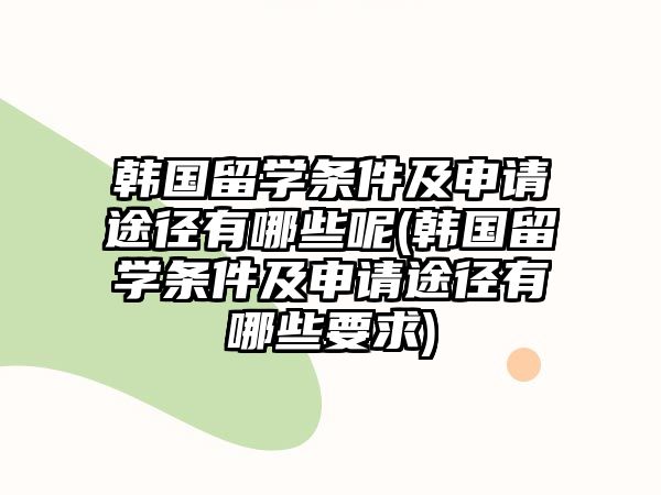 韓國留學條件及申請途徑有哪些呢(韓國留學條件及申請途徑有哪些要求)