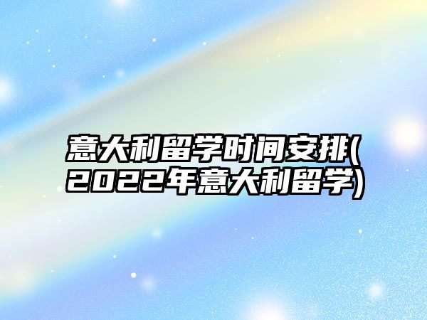 意大利留學時間安排(2022年意大利留學)