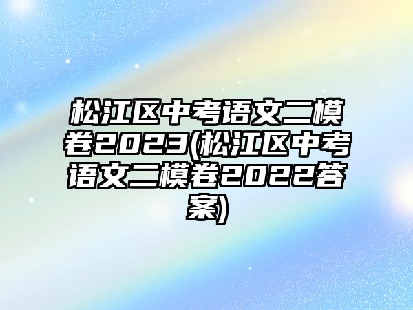 松江區(qū)中考語文二模卷2023(松江區(qū)中考語文二模卷2022答案)