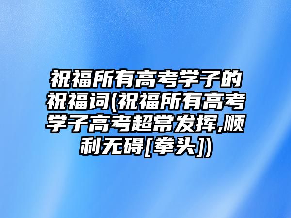 祝福所有高考學(xué)子的祝福詞(祝福所有高考學(xué)子高考超常發(fā)揮,順利無礙[拳頭])