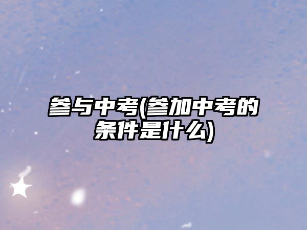 參與中考(參加中考的條件是什么)