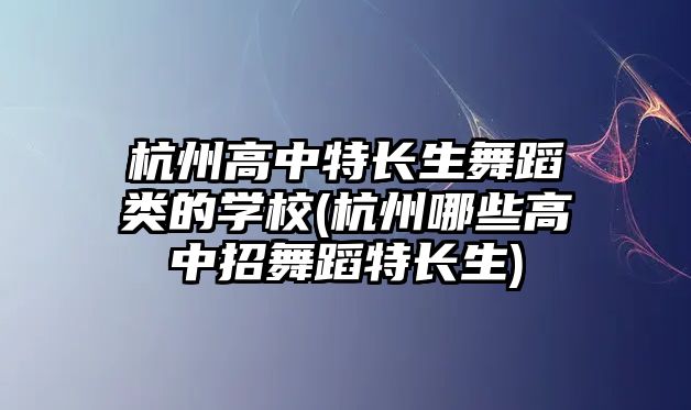 杭州高中特長生舞蹈類的學(xué)校(杭州哪些高中招舞蹈特長生)