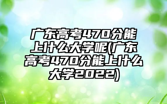 廣東高考470分能上什么大學呢(廣東高考470分能上什么大學2022)