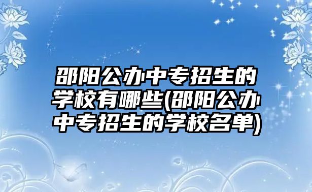 邵陽公辦中專招生的學校有哪些(邵陽公辦中專招生的學校名單)