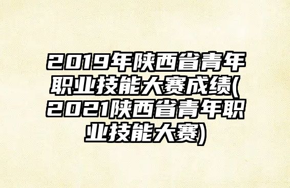 2019年陜西省青年職業(yè)技能大賽成績(jī)(2021陜西省青年職業(yè)技能大賽)