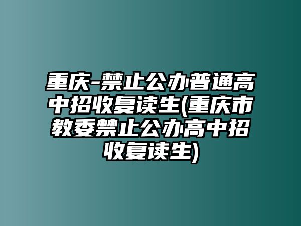 重慶-禁止公辦普通高中招收復讀生(重慶市教委禁止公辦高中招收復讀生)